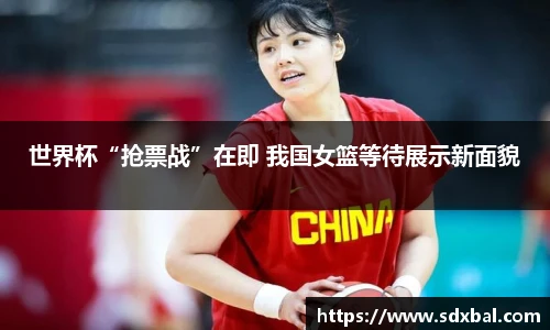 世界杯“抢票战”在即 我国女篮等待展示新面貌